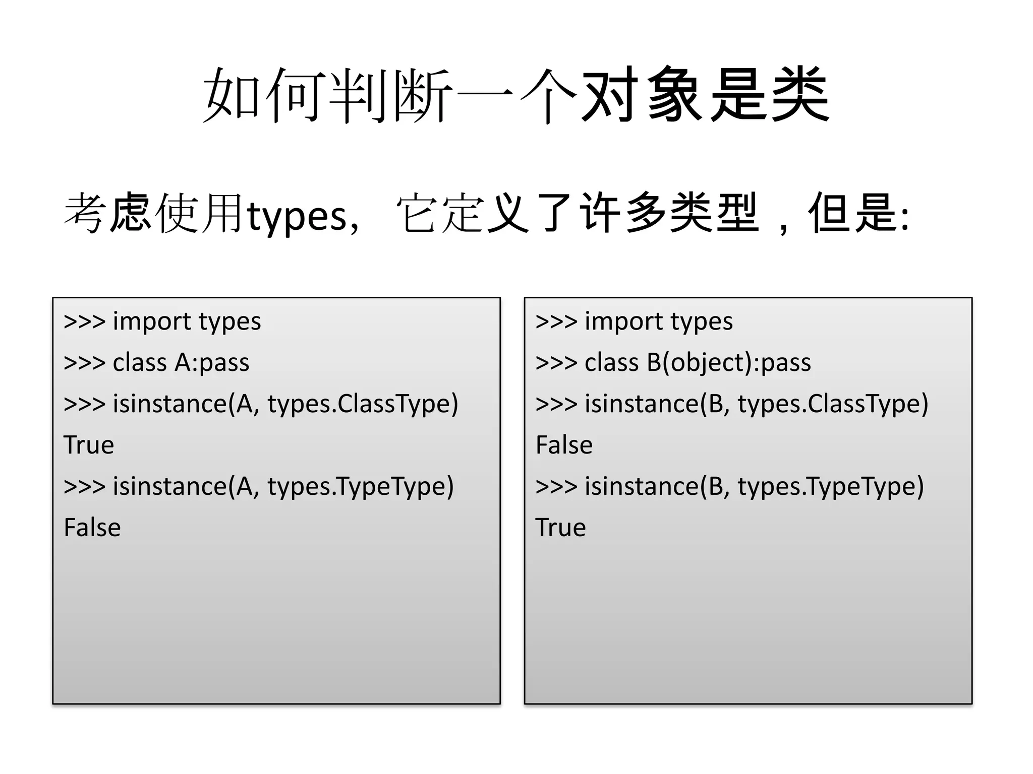 如何判断一个对象是类
考虑使用types，它定义了许多类型，但是:

>>> import types                     >>> import types
>>> class A:pass                     >>> class B(object):pass
>>> isinstance(A, types.ClassType)   >>> isinstance(B, types.ClassType)
True                                 False
>>> isinstance(A, types.TypeType)    >>> isinstance(B, types.TypeType)
False                                True
 