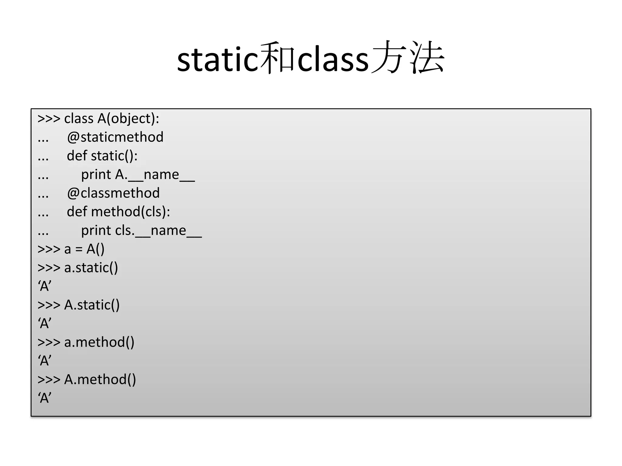 static和class方法
>>> class A(object):
... @staticmethod
... def static():
...    print A.__name__
... @classmethod
... def method(cls):
...    print cls.__name__
>>> a = A()
>>> a.static()
‘A’
>>> A.static()
‘A’
>>> a.method()
‘A’
>>> A.method()
‘A’
 