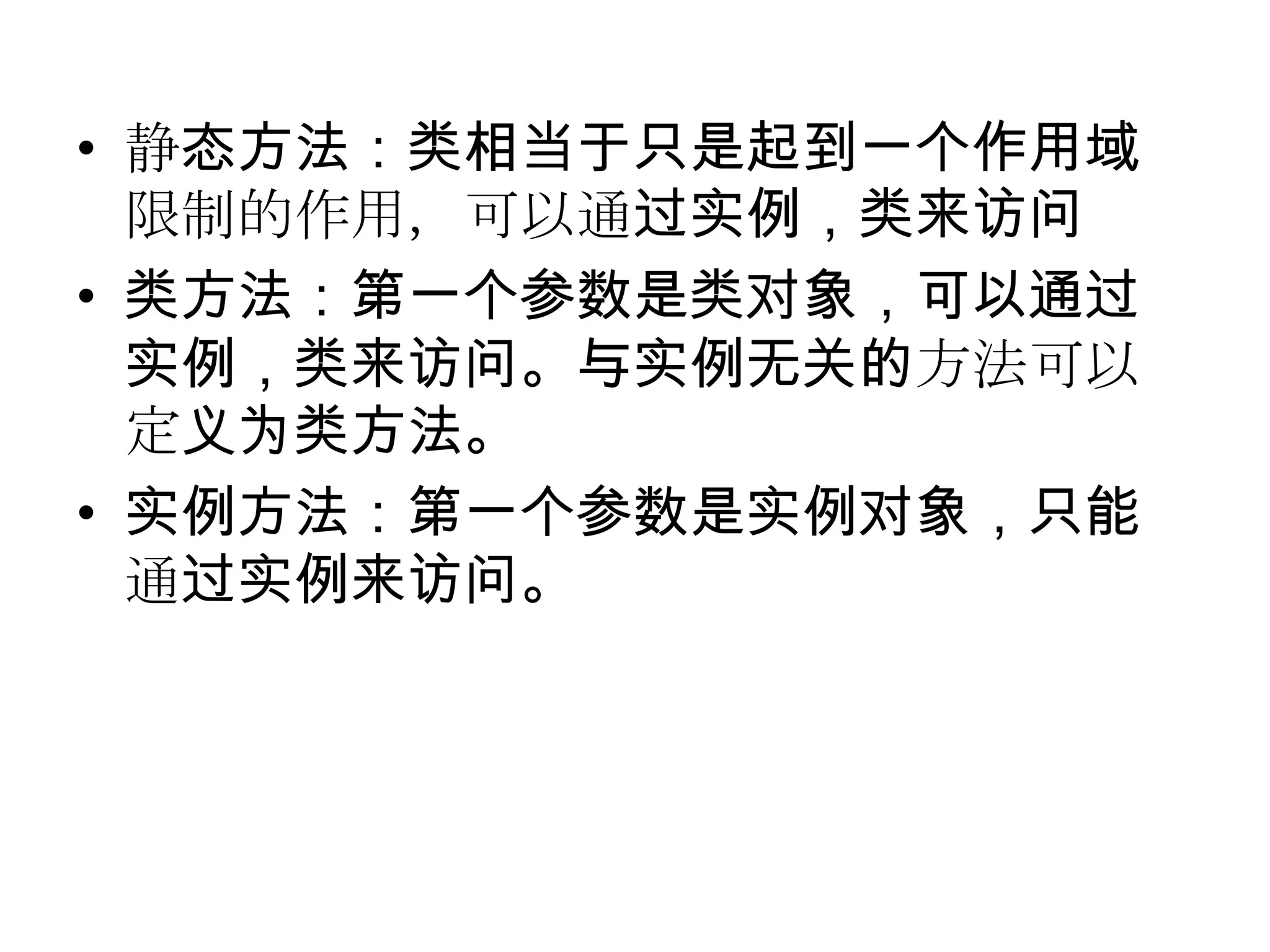 • 静态方法：类相当于只是起到一个作用域
  限制的作用，可以通过实例，类来访问
• 类方法：第一个参数是类对象，可以通过
  实例，类来访问。与实例无关的方法可以
  定义为类方法。
• 实例方法：第一个参数是实例对象，只能
  通过实例来访问。
 