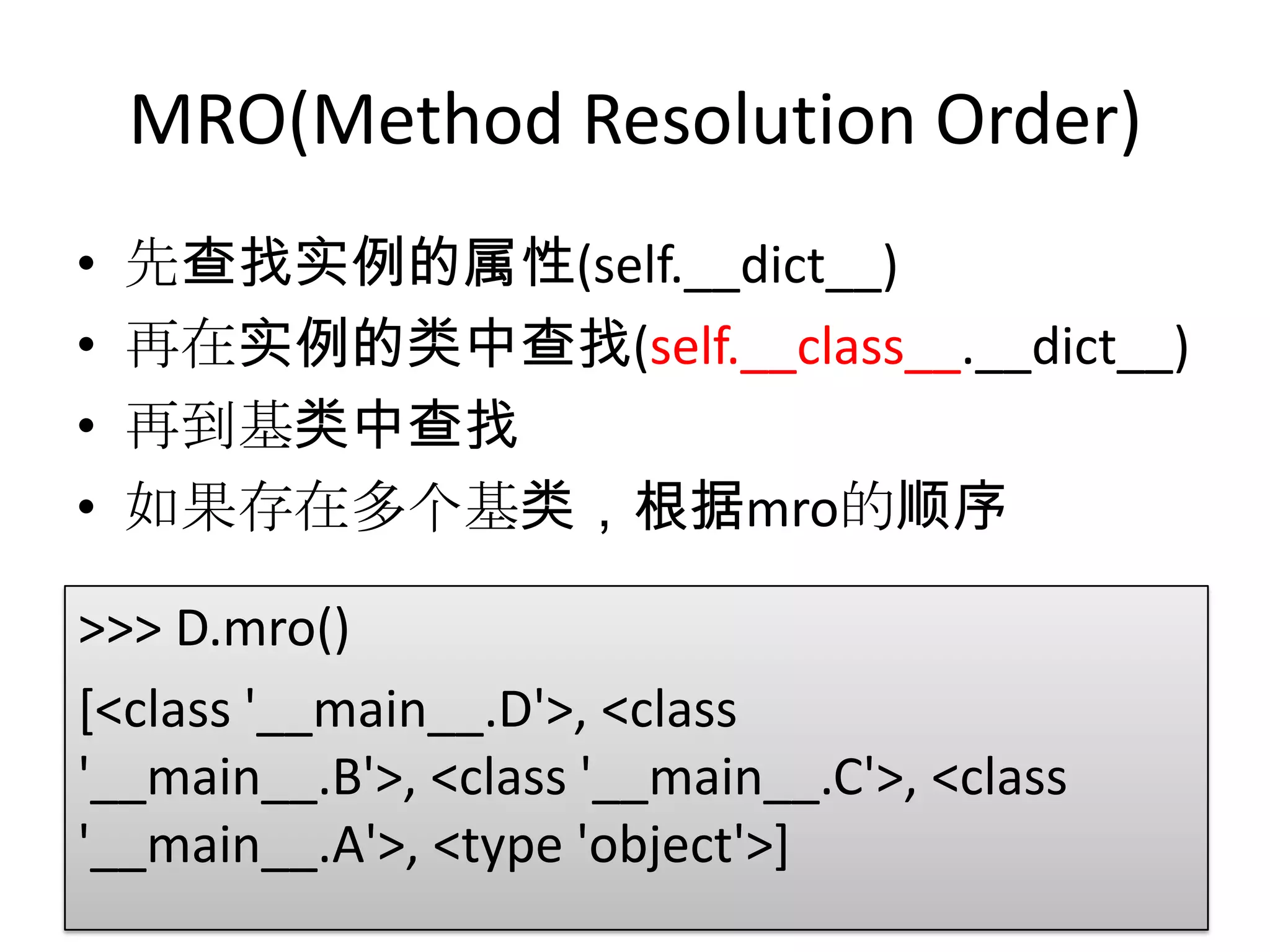 MRO(Method Resolution Order)
•   先查找实例的属性(self.__dict__)
•   再在实例的类中查找(self.__class__.__dict__)
•   再到基类中查找
•   如果存在多个基类，根据mro的顺序

>>> D.mro()
[<class '__main__.D'>, <class
'__main__.B'>, <class '__main__.C'>, <class
'__main__.A'>, <type 'object'>]
 