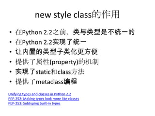 new style class的作用
•   在Python 2.2之前，类与类型是不统一的
•   在Python 2.2实现了统一
•   让内置的类型子类化更方便
•   提供了属性(property)的机制
•   实现了static和class方法
•   提供了metaclass编程
Unifying types and classes in Python 2.2
PEP-252: Making types look more like classes
PEP-253: Subtyping built-in types
 