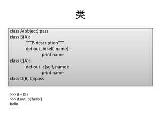 类
class A(object):pass
class B(A):
         “””B description”””
         def out_b(self, name):
                 print name
class C(A):
         def out_c(self, name):
                 print name
class D(B, C):pass


>>> d = D()
>>> d.out_b('hello')
hello
 