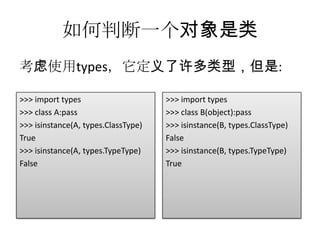 如何判断一个对象是类
考虑使用types，它定义了许多类型，但是:

>>> import types                     >>> import types
>>> class A:pass                     >>> class B(object):pass
>>> isinstance(A, types.ClassType)   >>> isinstance(B, types.ClassType)
True                                 False
>>> isinstance(A, types.TypeType)    >>> isinstance(B, types.TypeType)
False                                True
 