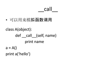 __call__
• 可以用来模拟函数调用

class A(object):
      def __call__(self, name)
            print name
a = A()
print a(‘hello’)
 