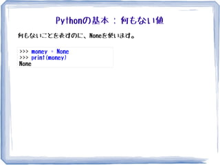 Pythonの基本 : 何もない値
>>> money = None
>>> print(money)
None
何もないことを表すのに、Noneを使います。
 