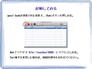 起動してみる
guest-bookが選択された状態で、[Run]ボタンを押します。
Webブラウザで http://localhost:8080/ にアクセスします。
Port番号を変更した場合は、8080の部分を合わせてください。
 