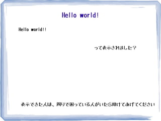 Hello world!
Hello world!!
って表示されました？
表示できた人は、周りで困っている人がいたら助けてあげてください
 