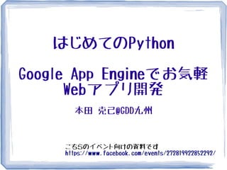はじめてのPython
Google App Engineでお気軽
Webアプリ開発
本田 克己@GDD九州
こちらのイベント向けの資料です
https://www.facebook.com/events/272819922852292/
 