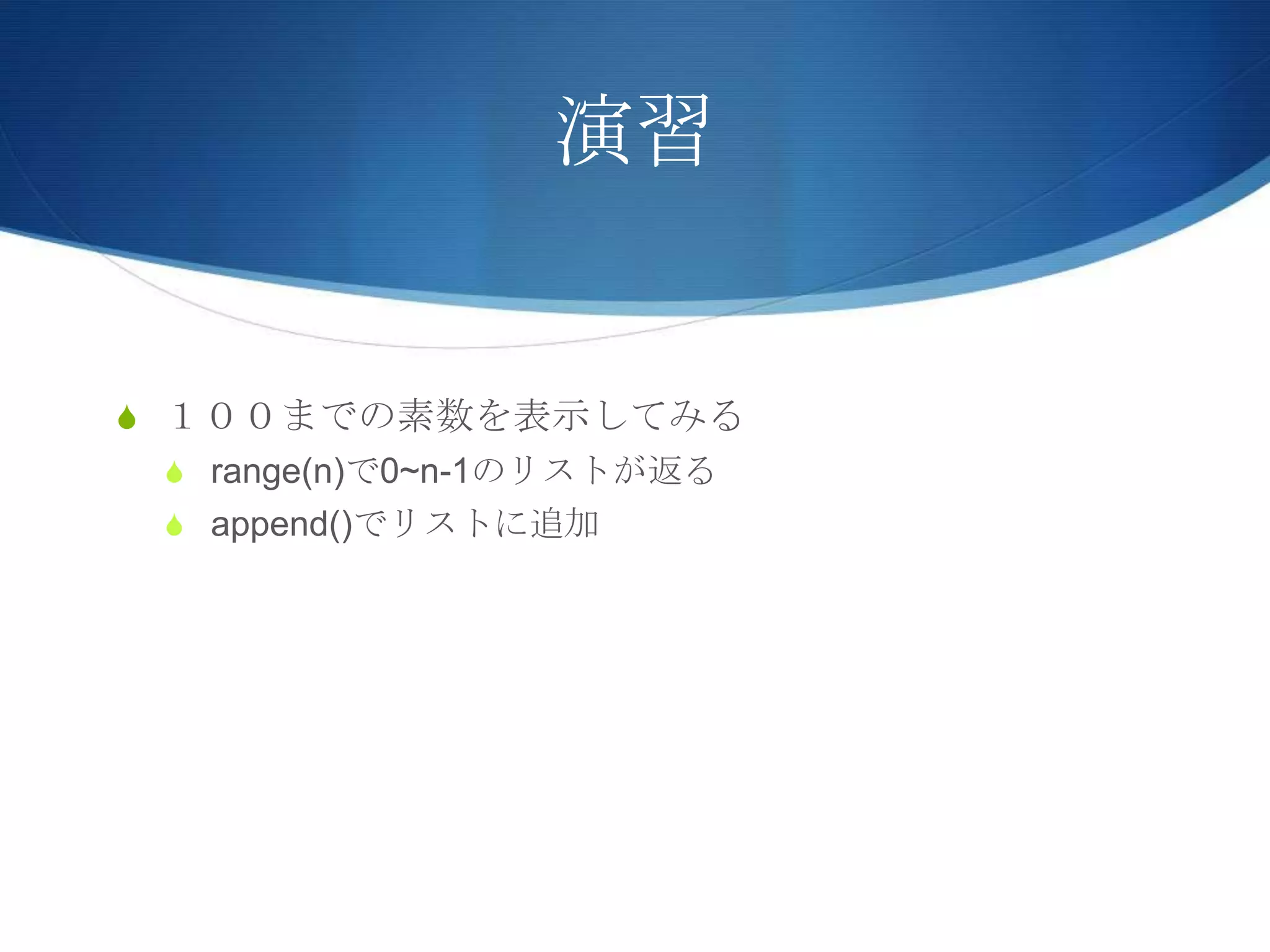 演習
S １００までの素数を表示してみる
S range(n)で0~n-1のリストが返る
S append()でリストに追加
 