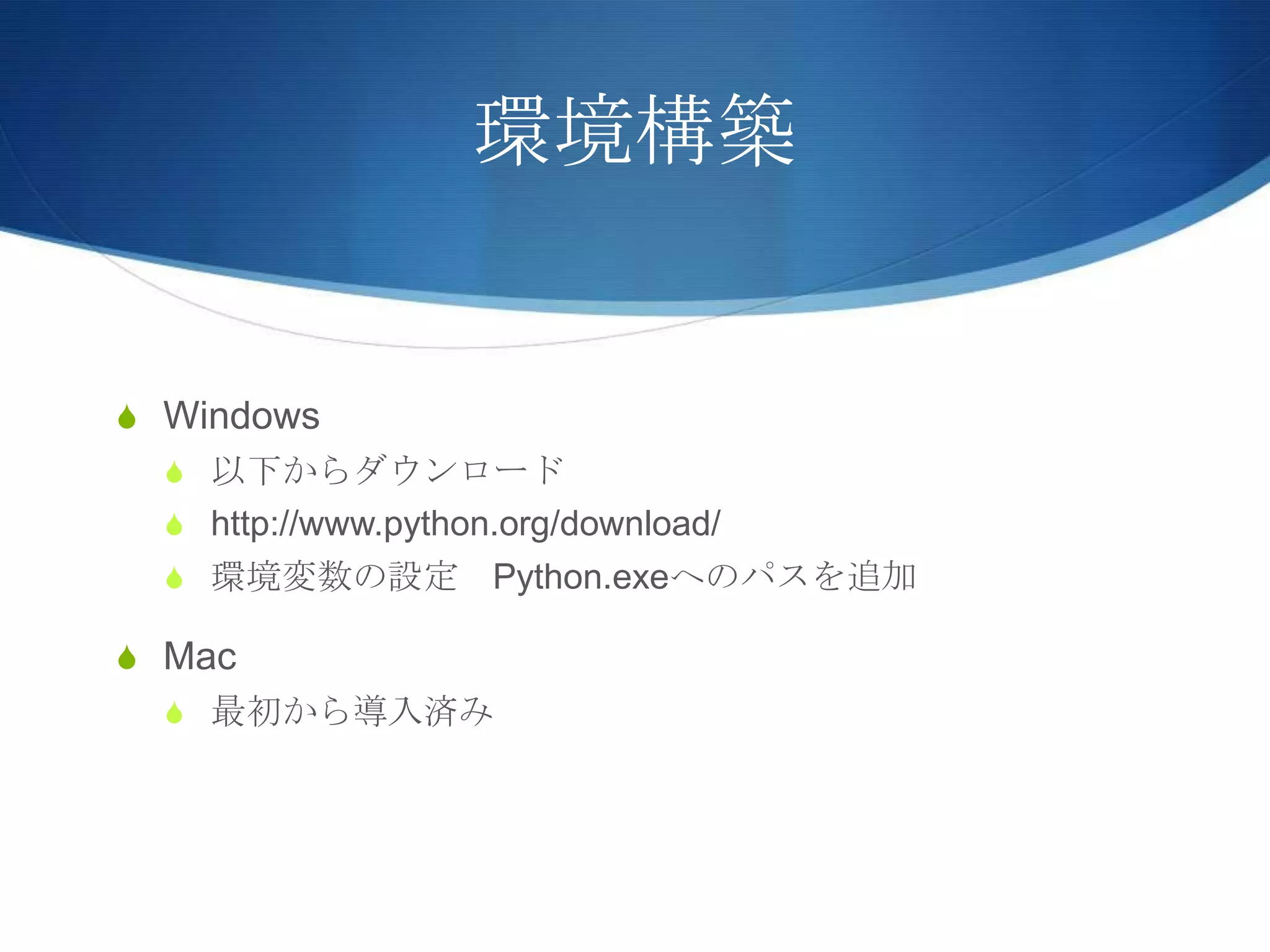 環境構築
S Windows
S 以下からダウンロード
S http://www.python.org/download/
S 環境変数の設定 Python.exeへのパスを追加
S Mac
S 最初から導入済み
 