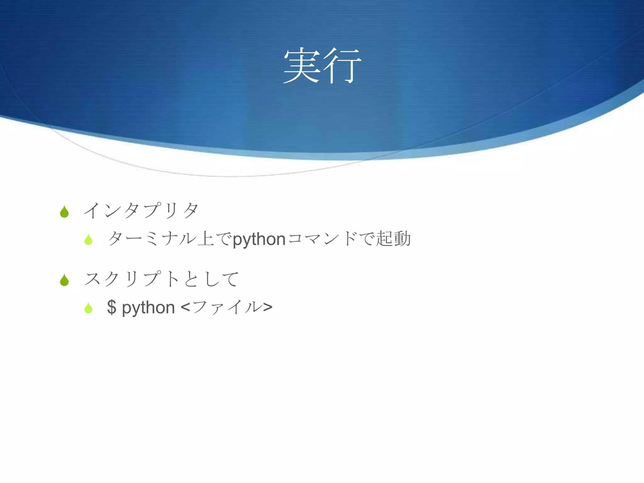 実行
S インタプリタ
S ターミナル上でpythonコマンドで起動
S スクリプトとして
S $ python <ファイル>
 