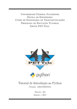 Universidade Federal Fluminense
Escola de Engenharia
Curso de Engenharia de Telecomunica¸c˜oes
Programa de Educa¸c˜ao Tutorial
Grupo PET-Tele
Tutorial de Introdu¸c˜ao ao Python
(Vers˜ao: A2011M01D18)
Niter´oi - RJ
Janeiro / 2011
 