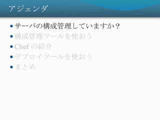アジェンダ
 サーバの構成管理していますか？
 構成管理ツールを使おう
 Chef の紹介
 デプロイツールを使おう
 まとめ
 