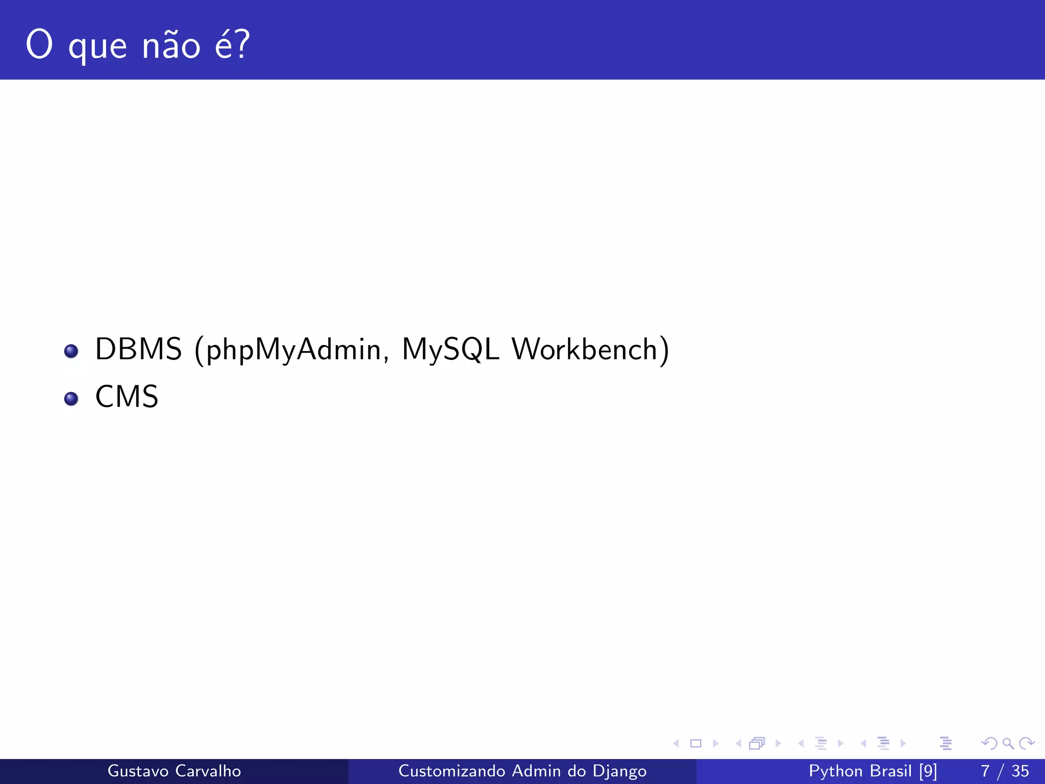 O que n˜ao ´e?
DBMS (phpMyAdmin, MySQL Workbench)
CMS
Gustavo Carvalho Customizando Admin do Django Python Brasil [9] 7 / 35
 