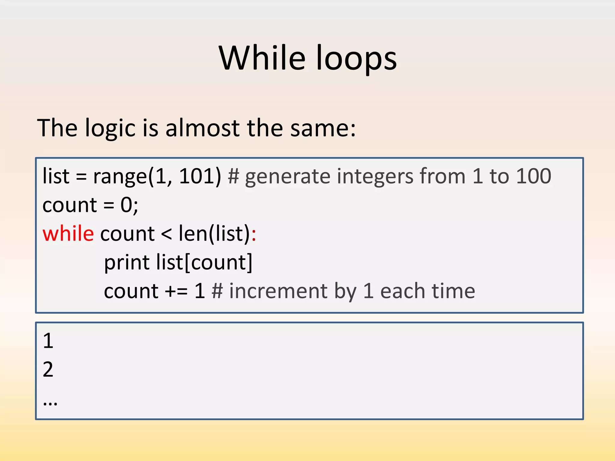 While loops
The logic is almost the same:
list = range(1, 101) # generate integers from 1 to 100
count = 0;
while count < len(list):
print list[count]
count += 1 # increment by 1 each time
1
2
…

 