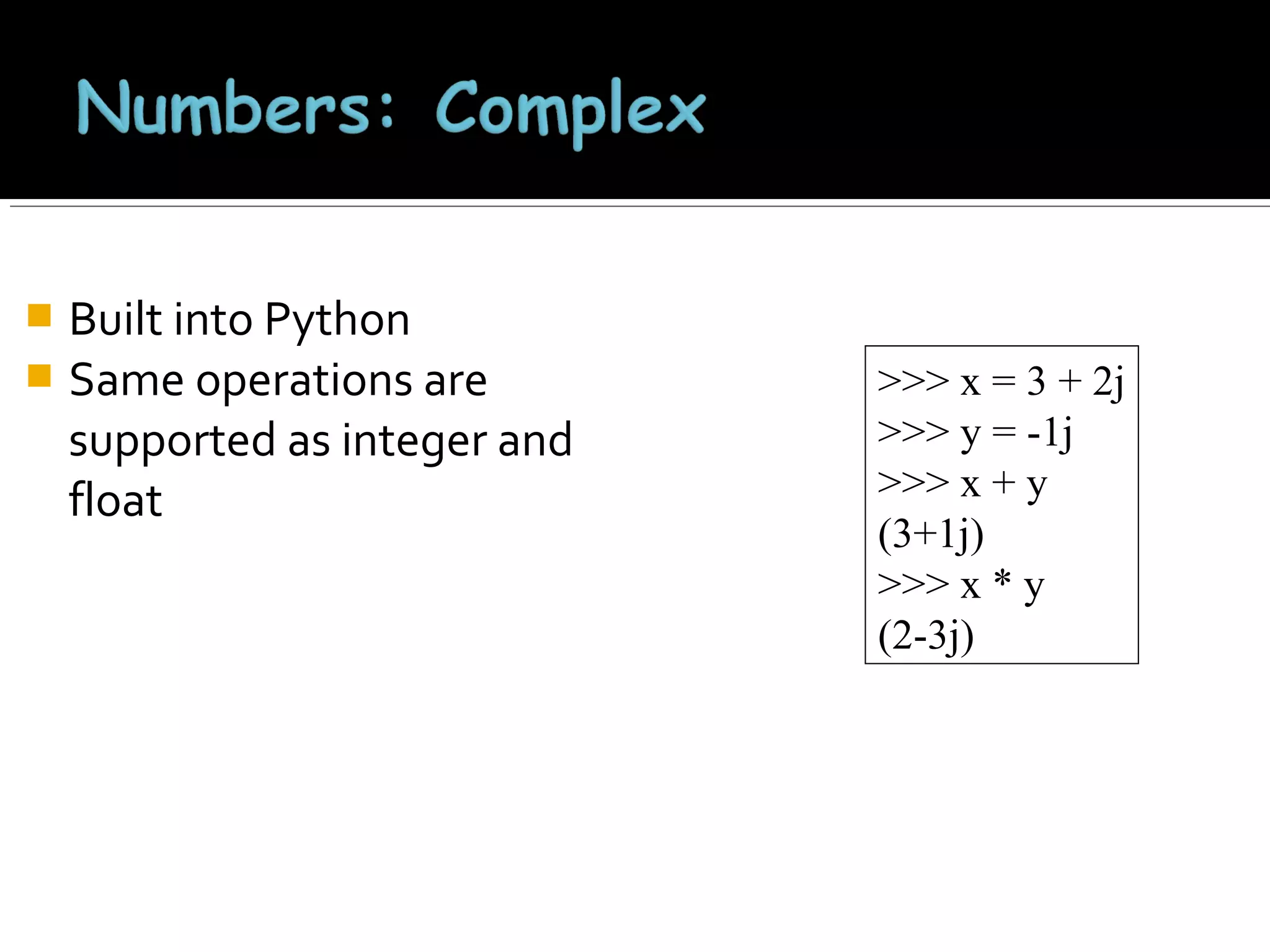 Built into Python
 Same operations are
supported as integer and
float


>>> x = 3 + 2j
>>> y = -1j
>>> x + y
(3+1j)
>>> x * y
(2-3j)

 