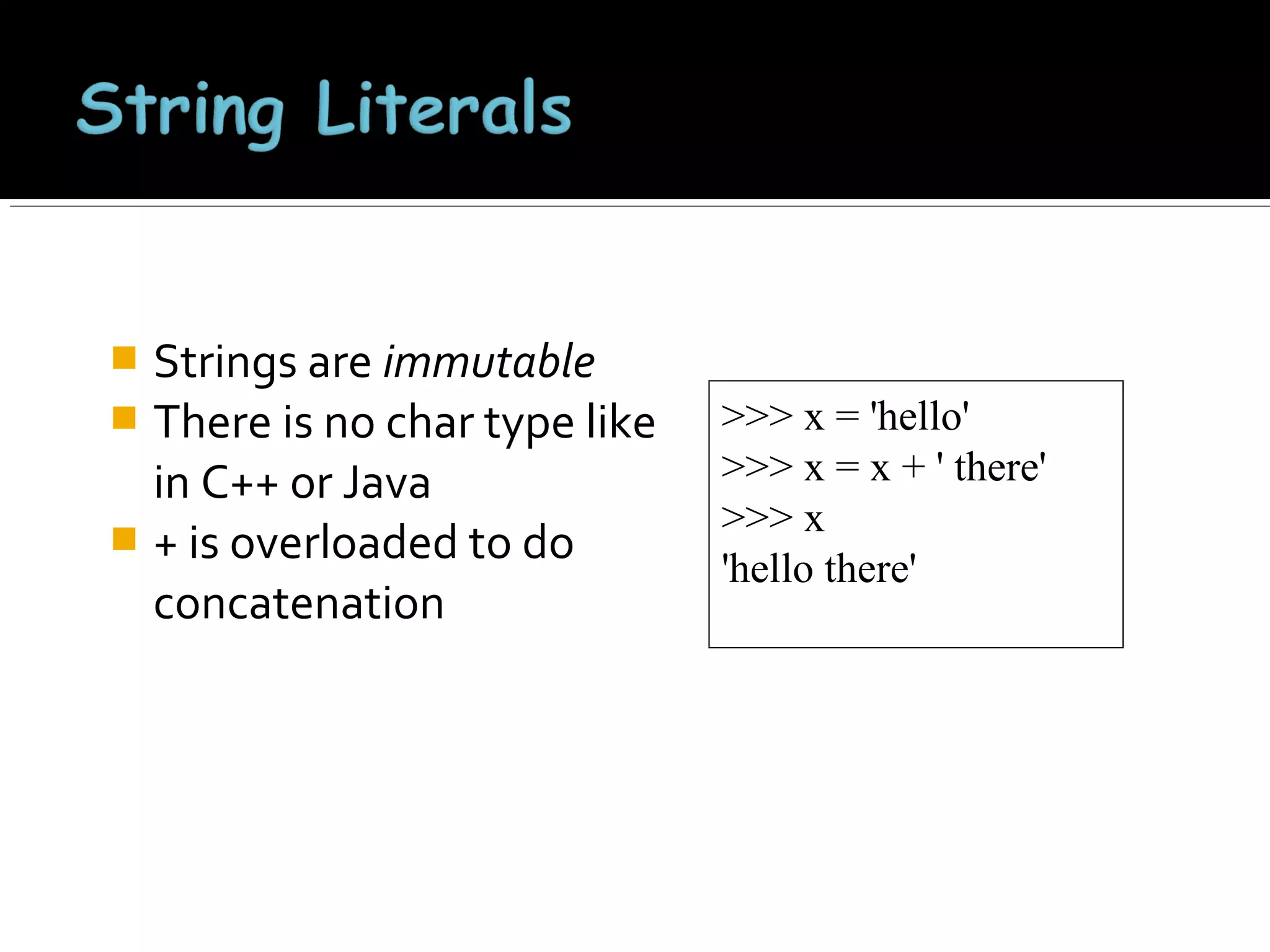 Strings are immutable
 There is no char type like
in C++ or Java
 + is overloaded to do
concatenation


>>> x = 'hello'
>>> x = x + ' there'
>>> x
'hello there'

 