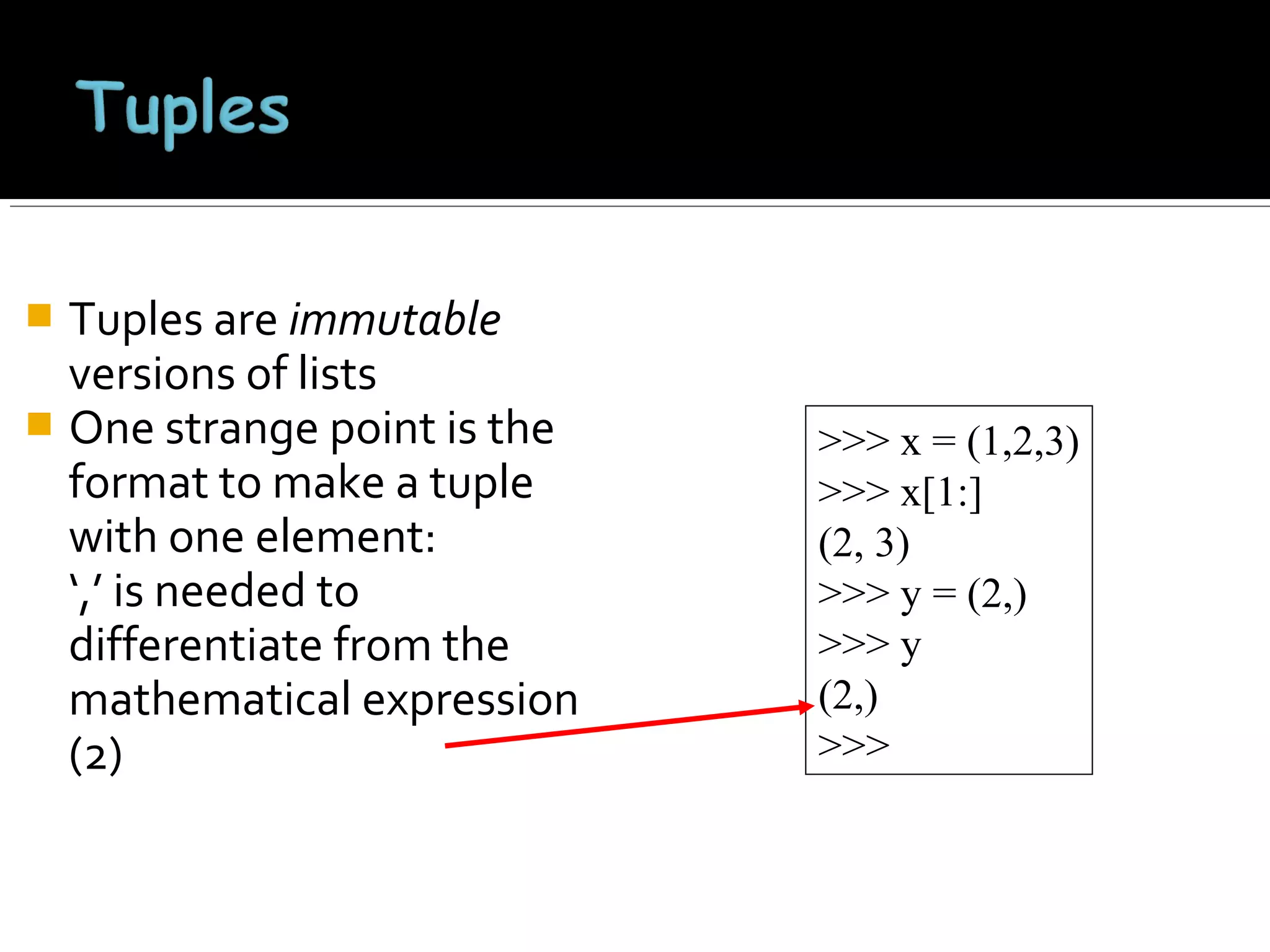 Tuples are immutable
versions of lists
 One strange point is the
format to make a tuple
with one element:
‘,’ is needed to
differentiate from the
mathematical expression
(2)


>>> x = (1,2,3)
>>> x[1:]
(2, 3)
>>> y = (2,)
>>> y
(2,)
>>>

 