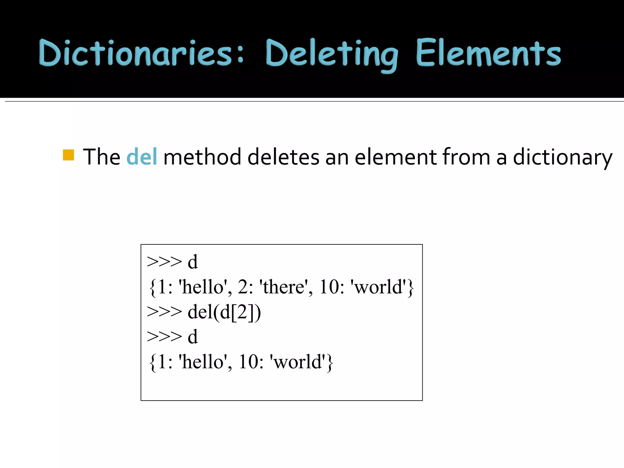 

The del method deletes an element from a dictionary

>>> d
{1: 'hello', 2: 'there', 10: 'world'}
>>> del(d[2])
>>> d
{1: 'hello', 10: 'world'}

 