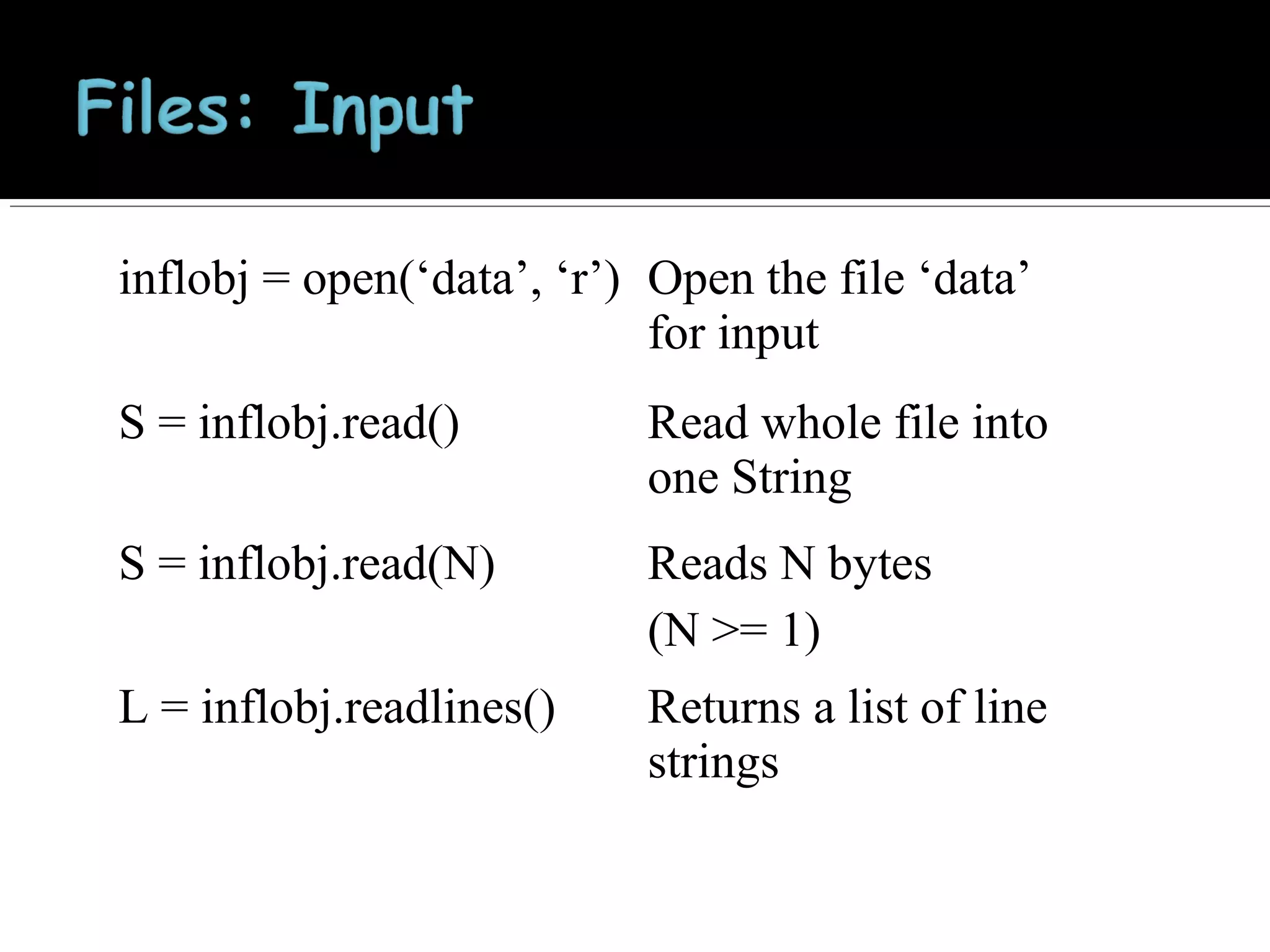 inflobj = open(‘data’, ‘r’) Open the file ‘data’
for input
S = inflobj.read()

Read whole file into
one String

S = inflobj.read(N)

Reads N bytes
(N >= 1)

L = inflobj.readlines()

Returns a list of line
strings

 