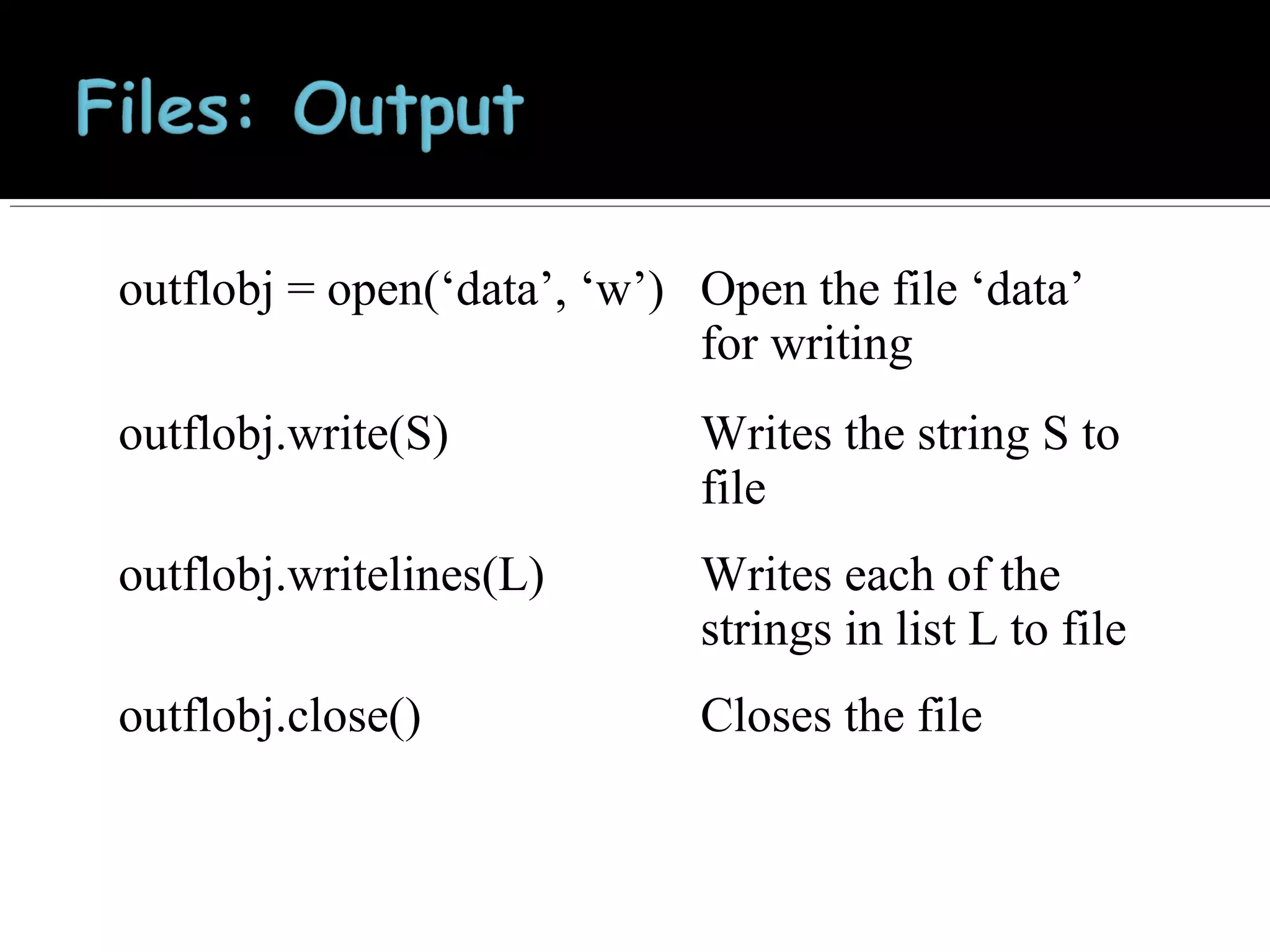 outflobj = open(‘data’, ‘w’) Open the file ‘data’
for writing
outflobj.write(S)

Writes the string S to
file

outflobj.writelines(L)

Writes each of the
strings in list L to file

outflobj.close()

Closes the file

 