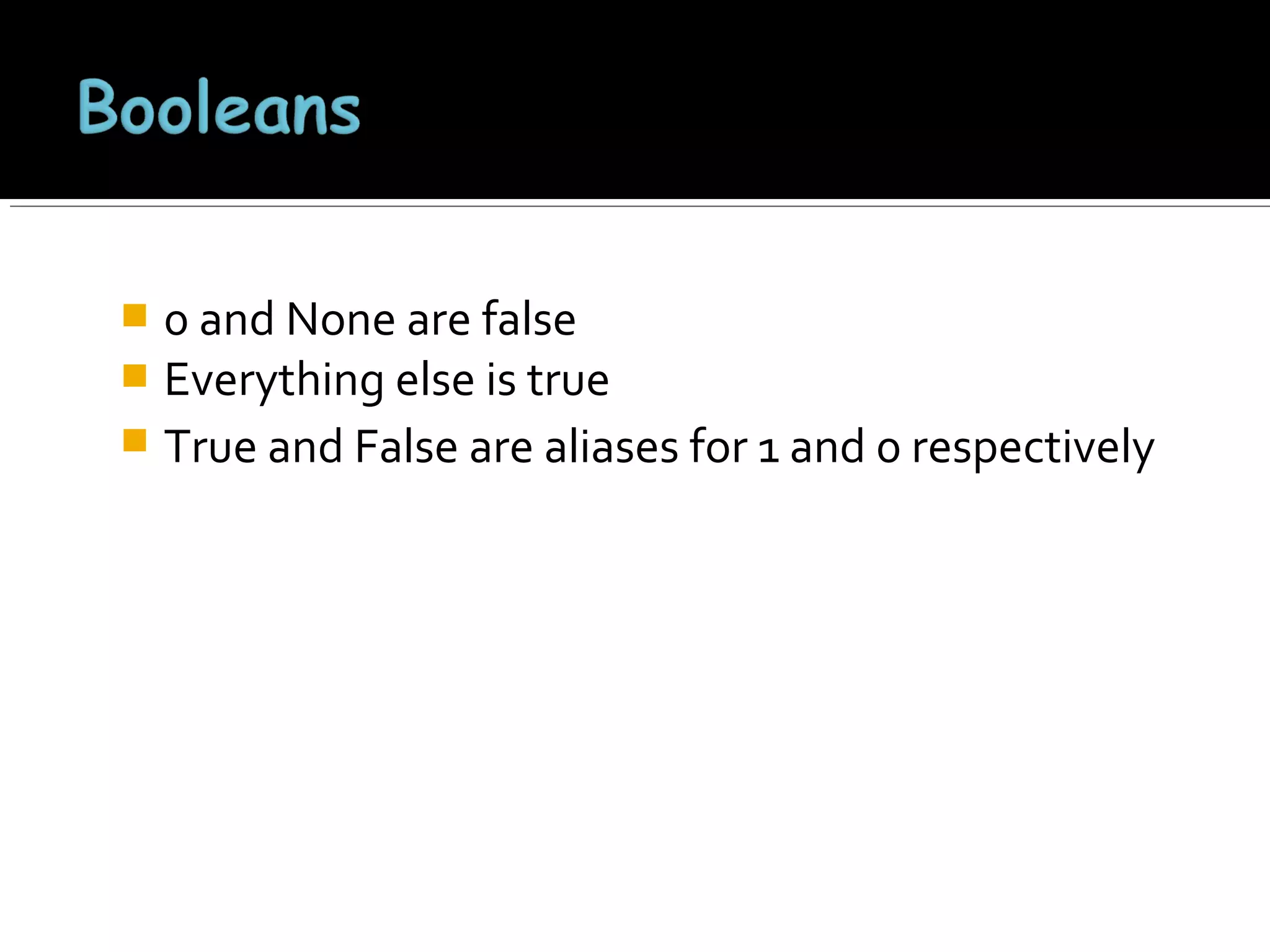 0 and None are false
 Everything else is true
 True and False are aliases for 1 and 0 respectively


 