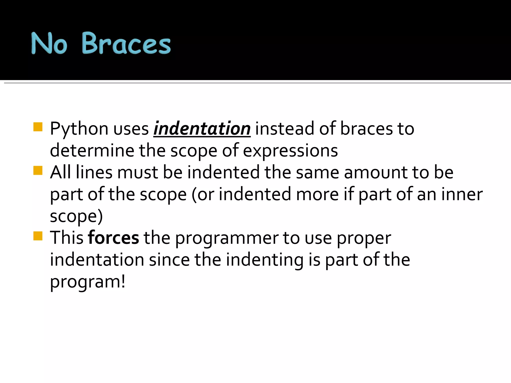 Python uses indentation instead of braces to
determine the scope of expressions
 All lines must be indented the same amount to be
part of the scope (or indented more if part of an inner
scope)
 This forces the programmer to use proper
indentation since the indenting is part of the
program!


 