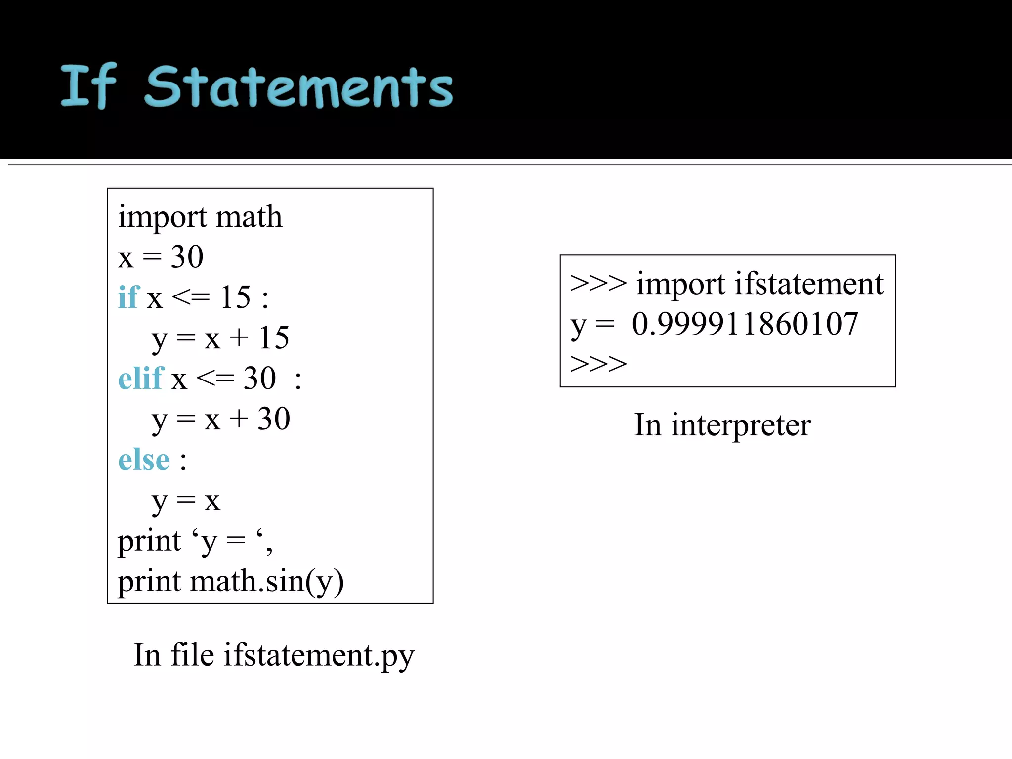 import math
x = 30
if x <= 15 :
y = x + 15
elif x <= 30 :
y = x + 30
else :
y=x
print ‘y = ‘,
print math.sin(y)
In file ifstatement.py

>>> import ifstatement
y = 0.999911860107
>>>
In interpreter

 