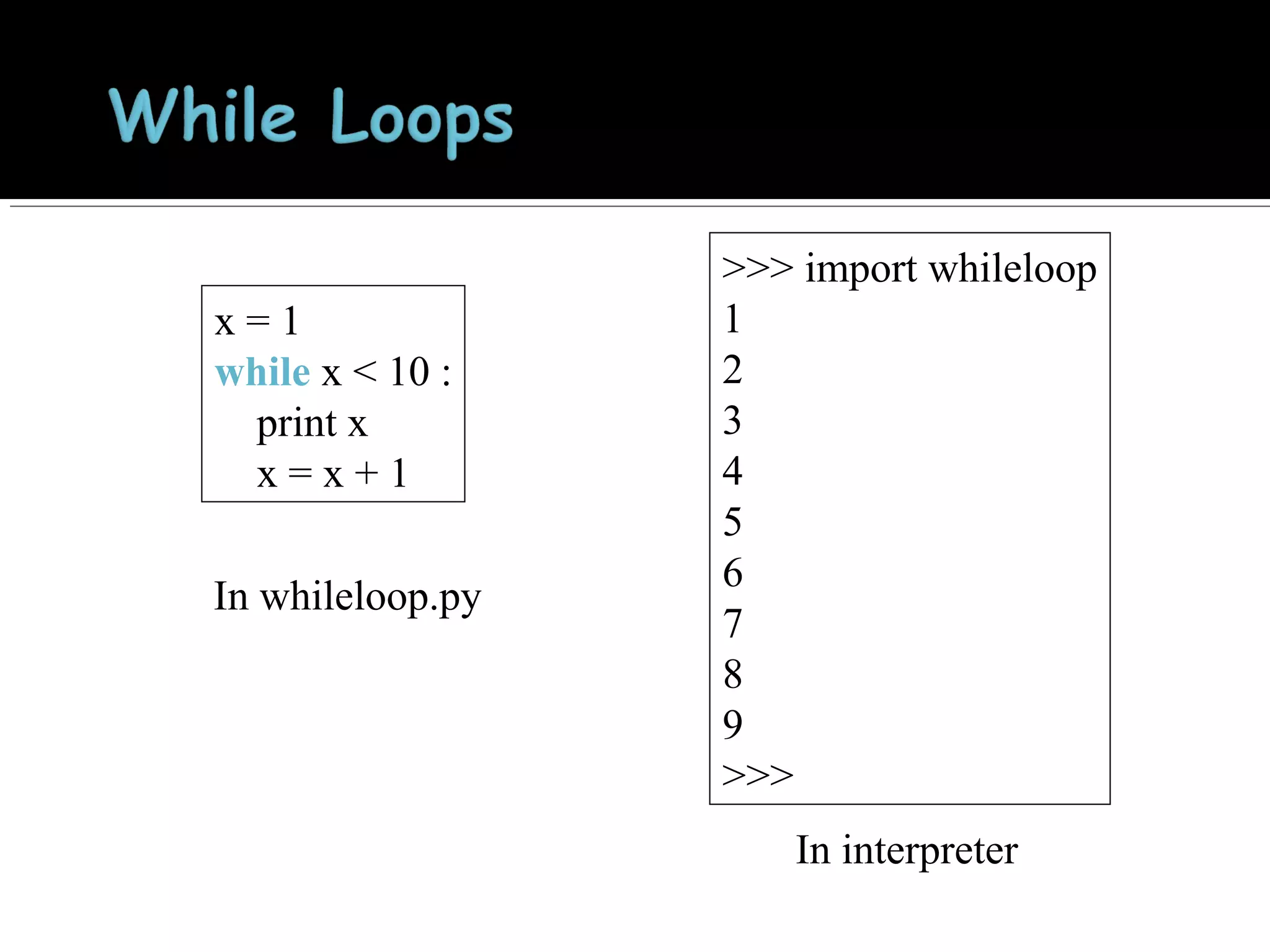 x=1
while x < 10 :
print x
x=x+1
In whileloop.py

>>> import whileloop
1
2
3
4
5
6
7
8
9
>>>
In interpreter

 