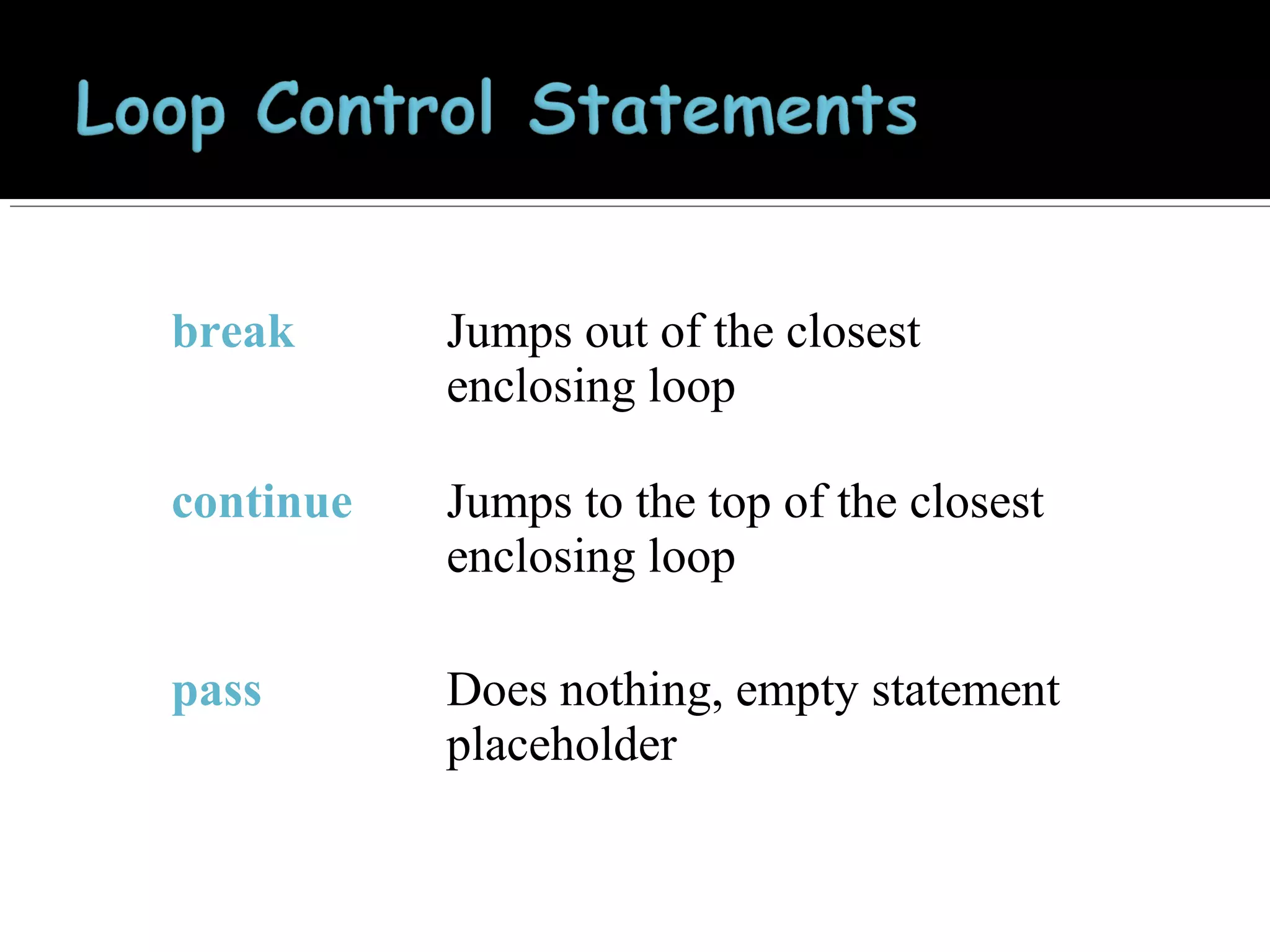 break

Jumps out of the closest
enclosing loop

continue

Jumps to the top of the closest
enclosing loop

pass

Does nothing, empty statement
placeholder

 