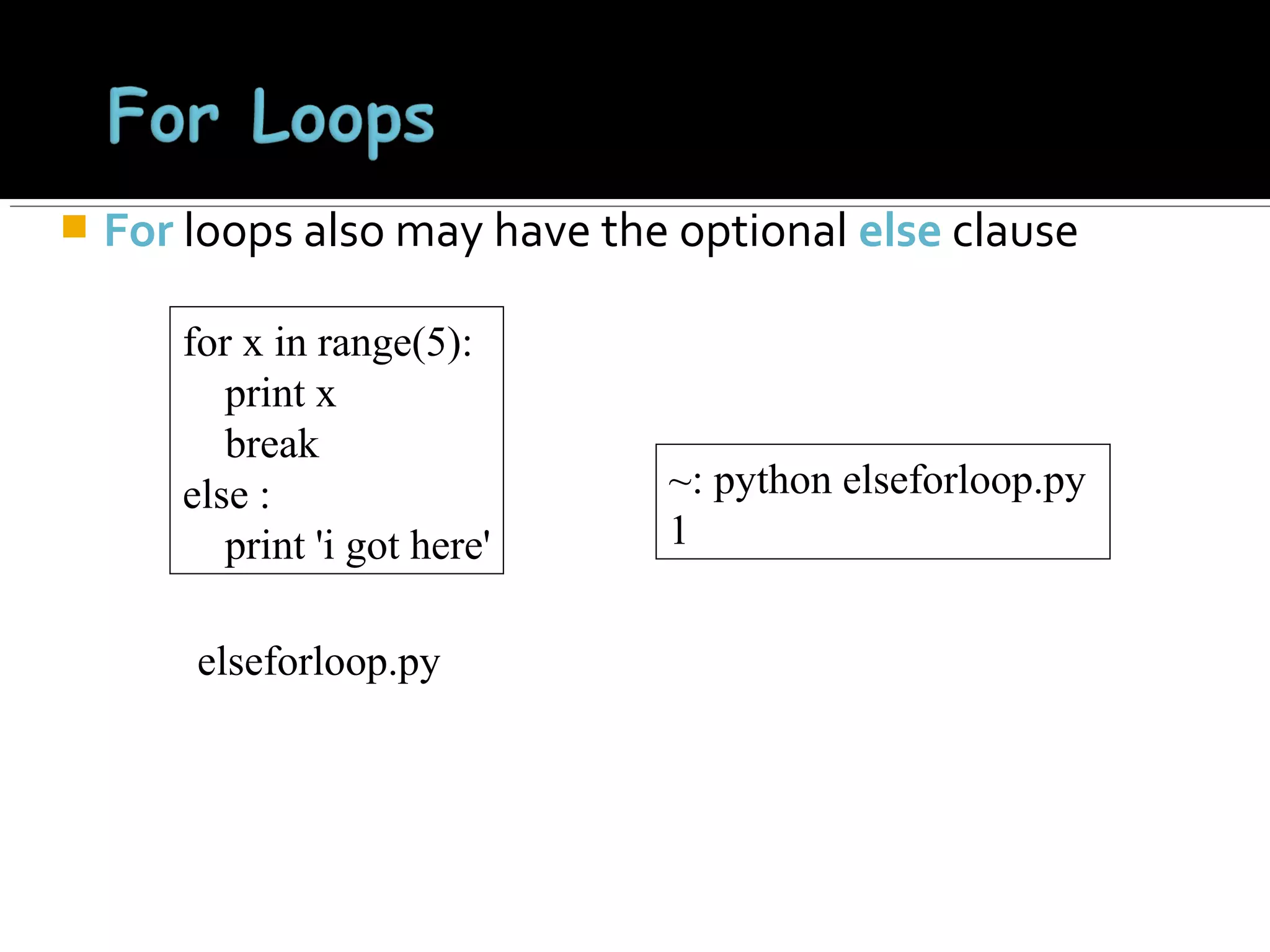 

For loops also may have the optional else clause
for x in range(5):
print x
break
else :
print 'i got here'
elseforloop.py

~: python elseforloop.py
1

 