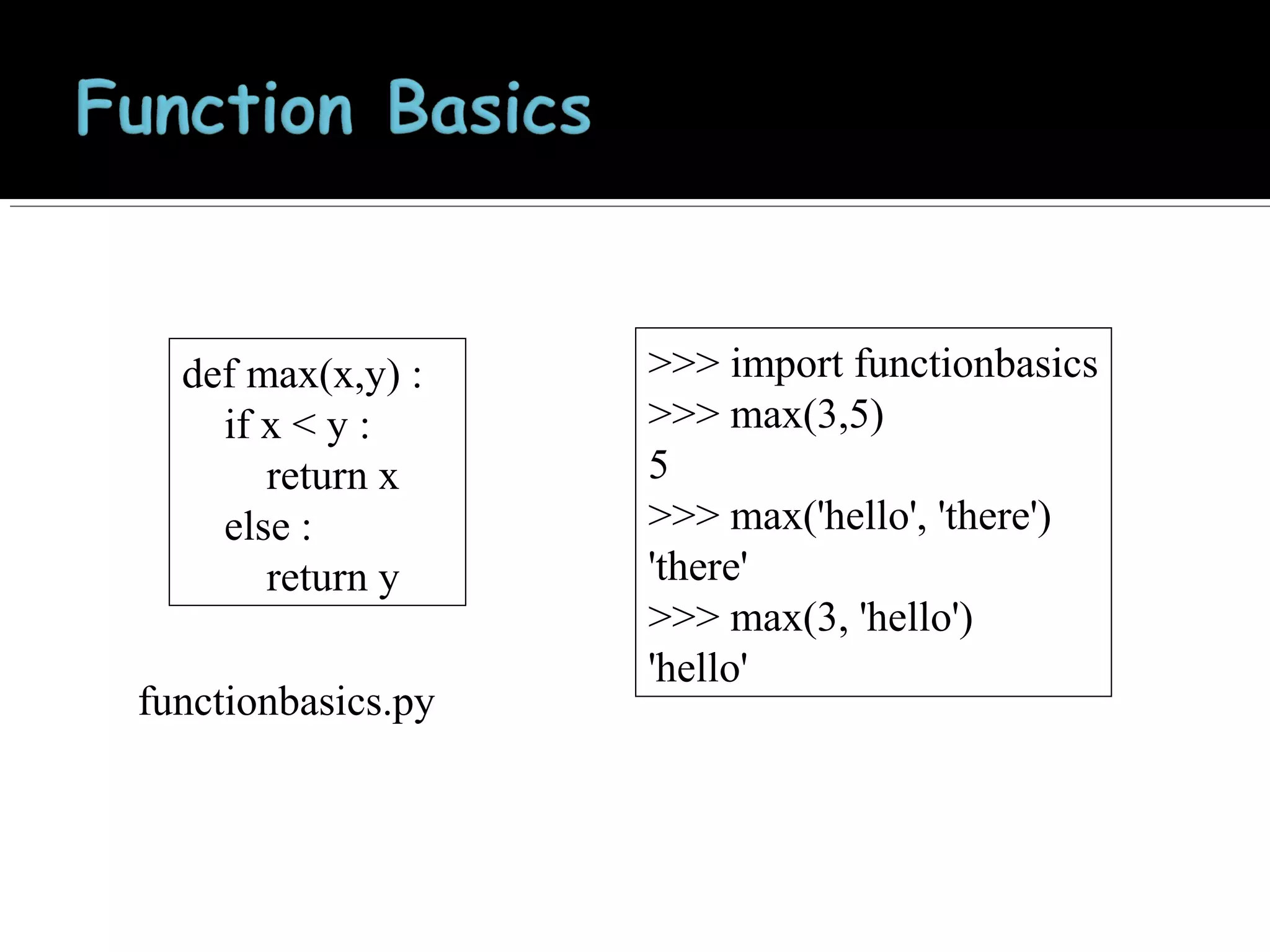 def max(x,y) :
if x < y :
return x
else :
return y
functionbasics.py

>>> import functionbasics
>>> max(3,5)
5
>>> max('hello', 'there')
'there'
>>> max(3, 'hello')
'hello'

 