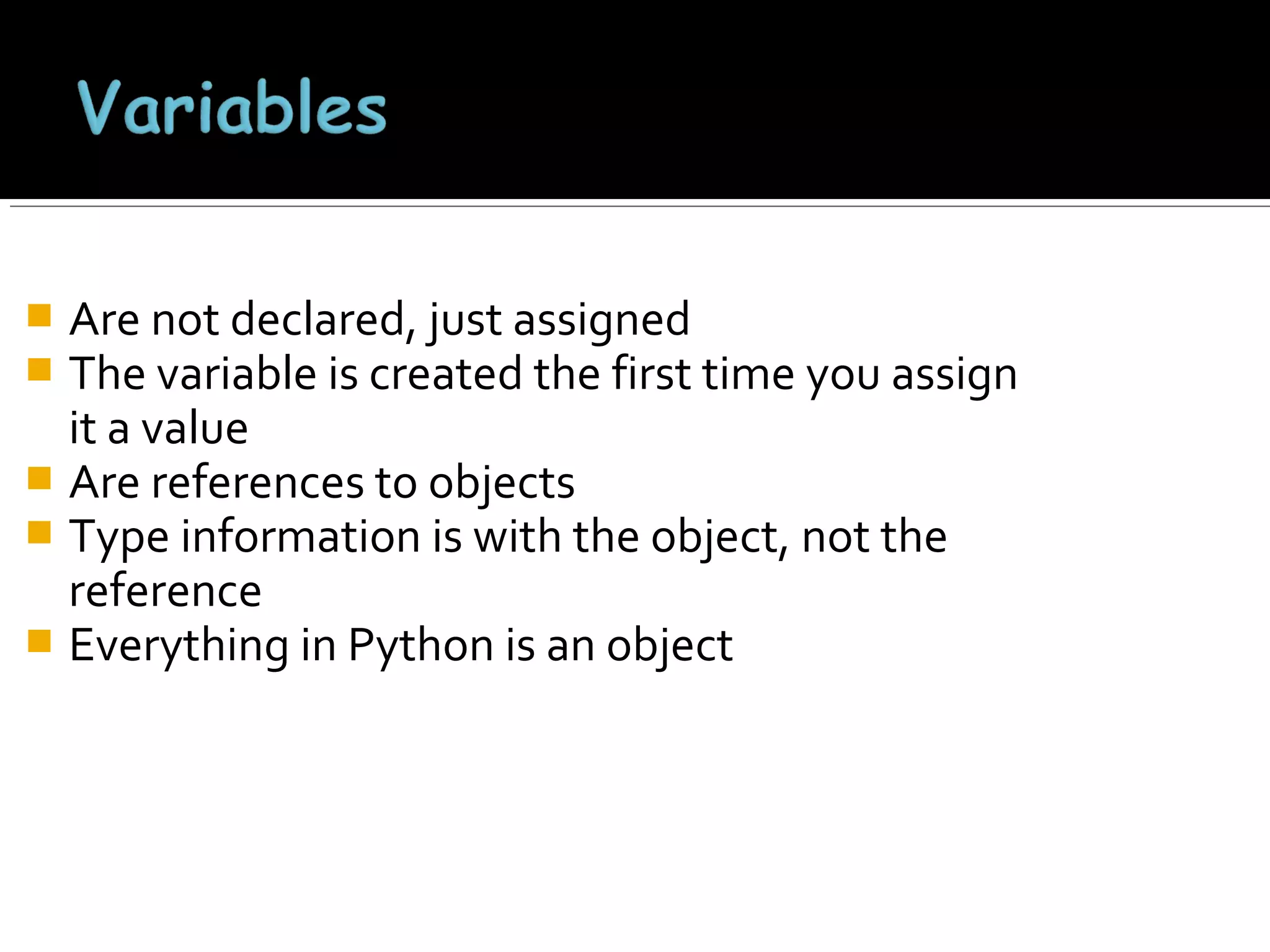 Are not declared, just assigned
The variable is created the first time you assign
it a value
 Are references to objects
 Type information is with the object, not the
reference
 Everything in Python is an object



 