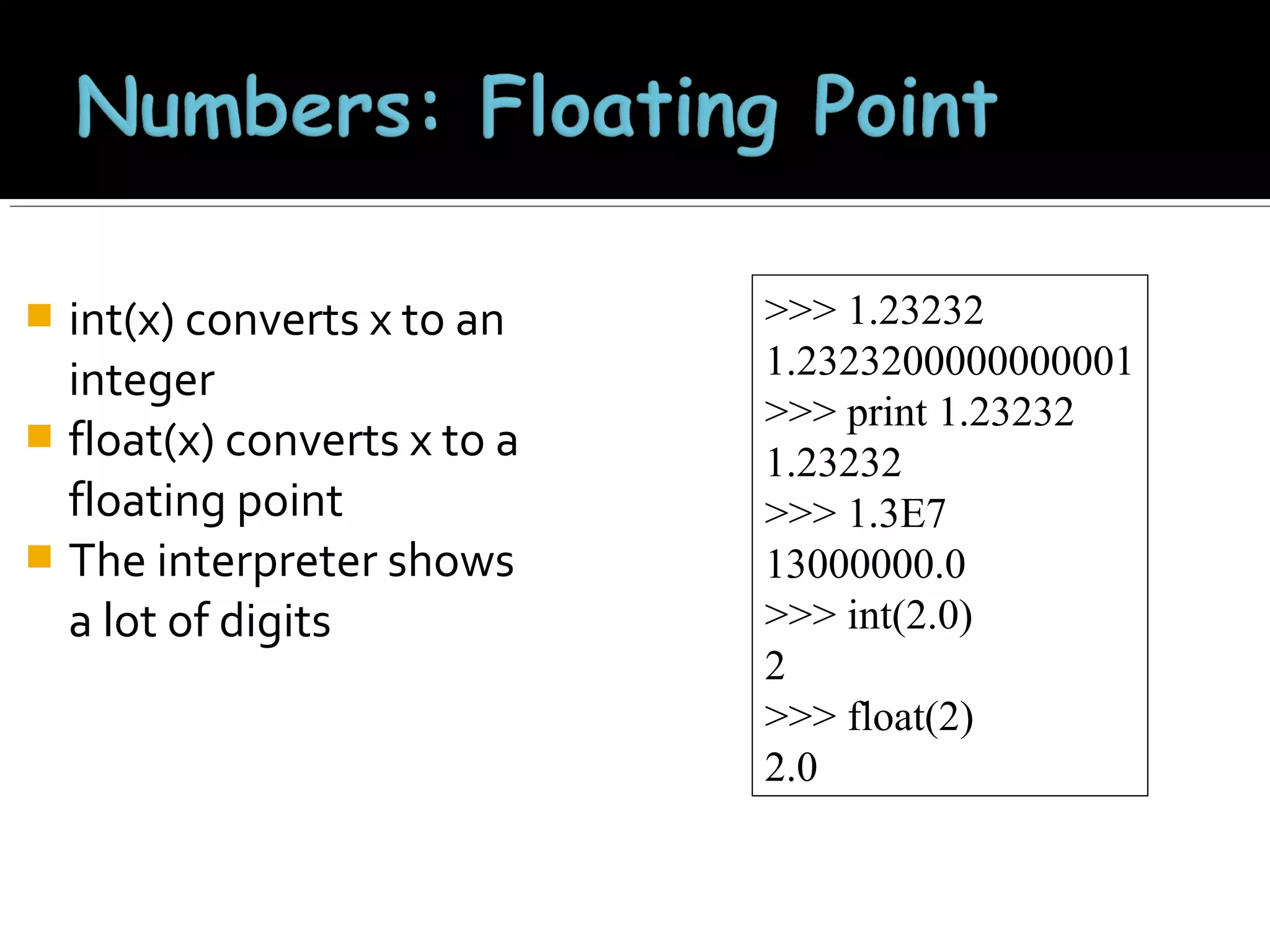 int(x) converts x to an
integer
 float(x) converts x to a
floating point
 The interpreter shows
a lot of digits


>>> 1.23232
1.2323200000000001
>>> print 1.23232
1.23232
>>> 1.3E7
13000000.0
>>> int(2.0)
2
>>> float(2)
2.0

 