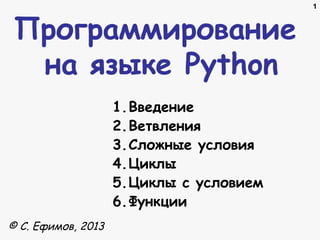 Программирование
на языке Python
1.Введение
2.Ветвления
3.Сложные условия
4.Циклы
5.Циклы с условием
6.Функции
© C. Ефимов, 2013

1

 