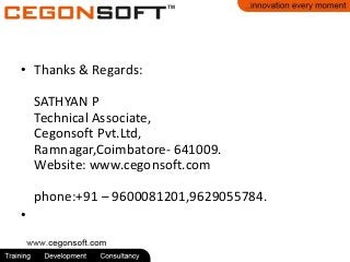 • Thanks & Regards:
SATHYAN P
Technical Associate,
Cegonsoft Pvt.Ltd,
Ramnagar,Coimbatore- 641009.
Website: www.cegonsoft.com
phone:+91 – 9600081201,9629055784.

•

 