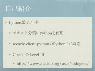 自己紹介
Python歴は1年半!
テキスト分類にPythonを使用!
recurly-client-pythonのPython 2/3対応!
Check.iO Level 10!
http://www.checkio.org/user/tod...