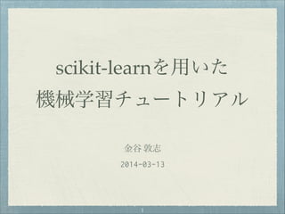 scikit-learnを用いた!
機械学習チュートリアル
金谷 敦志!
2014-03-13
"1
 