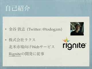 自己紹介
金谷 敦志 (Twitter: @todogzm)!
株式会社ラクス 
北米市場向けWebサービス 
Rigniteの開発に従事
"2
 