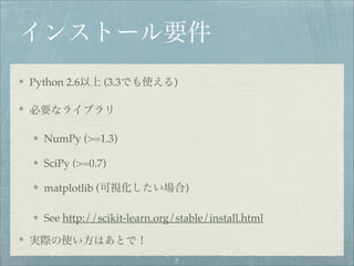 インストール要件
Python 2.6以上 (3.3でも使える)!
必要なライブラリ!
NumPy (>=1.3)!
SciPy (>=0.7)!
matplotlib (可視化したい場合)!
See http://scikit-learn.o...
