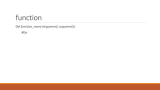 function
Def function_name (argument[, argument]):
#Do
 