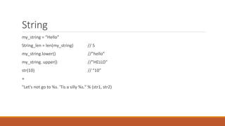 String
my_string = “Hello”
String_len = len(my_string) // 5
my_string.lower() //”hello”
my_string. upper() //”HELLO”
str(10) // “10”
+
"Let's not go to %s. 'Tis a silly %s." % (str1, str2)
 