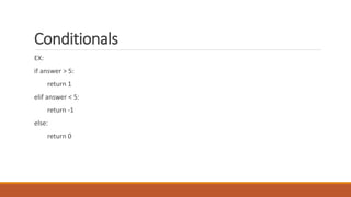 Conditionals
EX:
if answer > 5:
return 1
elif answer < 5:
return -1
else:
return 0
 