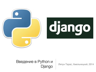 Введение в Python и 
Django Ляпун Тарас, Хмельницкий, 2014 
 