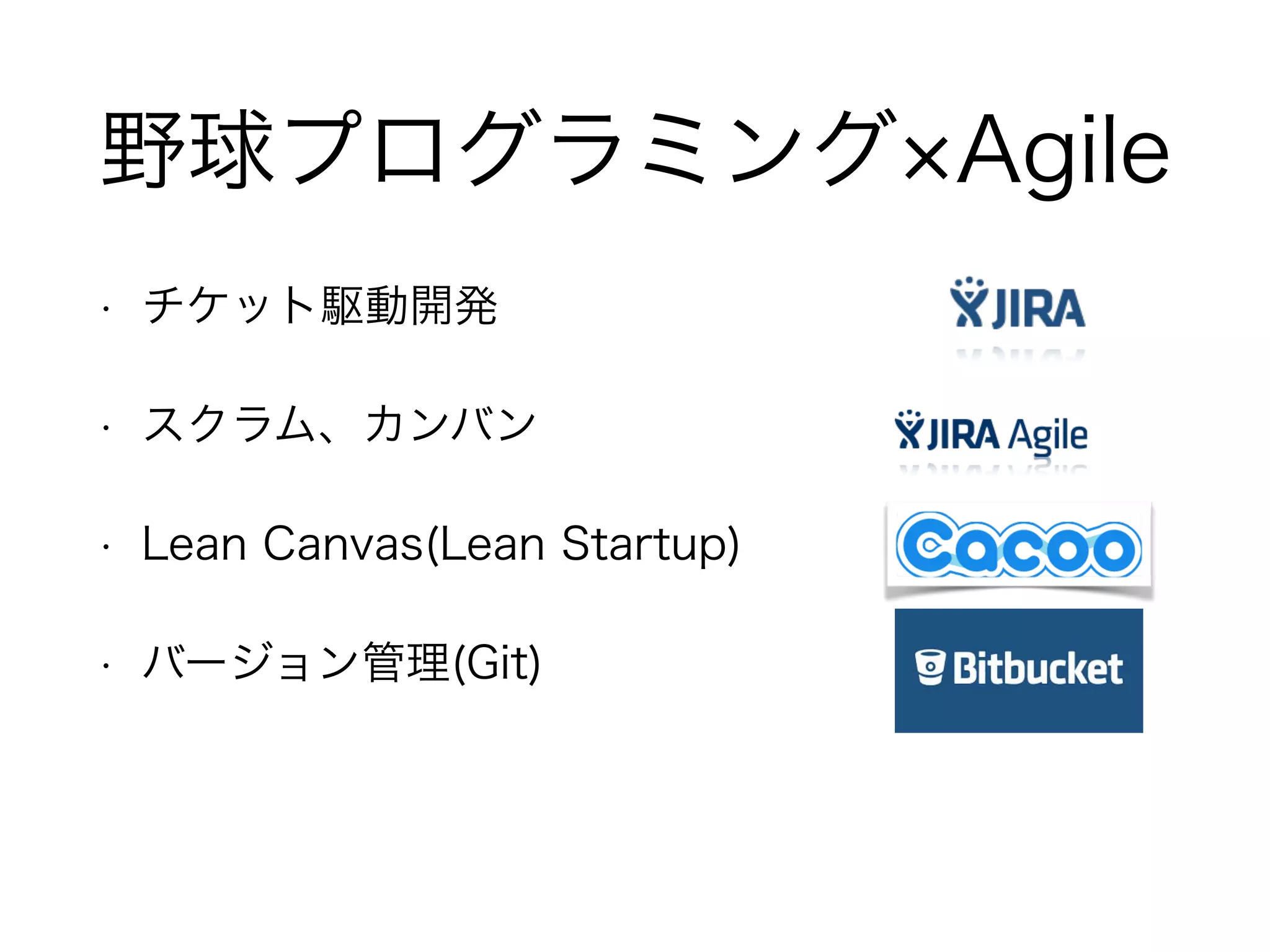 野球プログラミング×Agile 
• チケット駆動開発 
• スクラム、カンバン 
• Lean Canvas(Lean Startup) 
• バージョン管理(Git) 
 