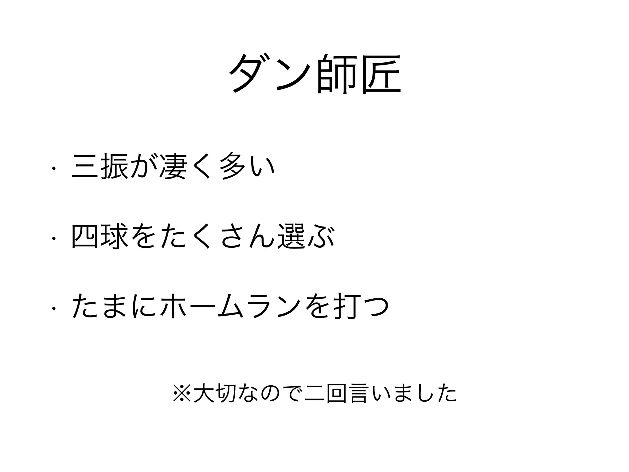 ダン師匠 
• 三振が凄く多い 
• 四球をたくさん選ぶ 
• たまにホームランを打つ 
※大切なので二回言いました 
 