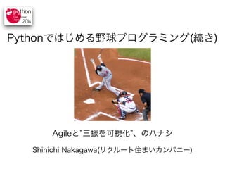 Pythonではじめる野球プログラミング(続き) 
Agileと”三振を可視化”、のハナシ 
Shinichi Nakagawa(リクルート住まいカンパニー) 
 