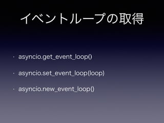 イベントループの取得 
• asyncio.get_event_loop() 
• asyncio.set_event_loop(loop) 
• asyncio.new_event_loop() 
 