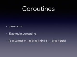 Coroutines 
• generator 
• @asyncio.coroutine 
• 任意の箇所で一旦処理を中止し、処理を再開 
 