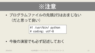 ※注意 
• 
プログラムファイルの先頭2行はおまじない 
（だと思って良い） 
• 
今後の演習でも必ず記述しておく 
2014/9/1 H26年度オープンハウス・アドバンストコース 13 
#! /usr/bin/ python 
# coding: utf-8  